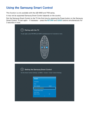 Page 1145
Using the Samsung Smart Control
This function is only available with the LED 6400 and 7100 series.
It may not be supported Samsung Smart Control depends on the country.
Pair the Samsung Smart Control to the TV the first time by pressing the Power button on the Samsung 
Smart Control. To pair again - if necessary - press the RETURN  and GUIDE buttons simultaneously for 
3 seconds or more.
Pairing with the TV
To pair again, press  RETURN and GUIDE  simultaneously for 3 seconds or more.
Setting the...