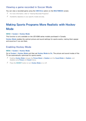 Page 146140
Viewing a game recorded in Soccer Mode
You can view a recorded game using the USB Drive  option on the MULTIMEDIA screen.
 
"
For more information, refer to " Viewing Recorded Programs".
 
"Availability depends on your specific model and area.
Making Sports Programs More Realistic with  Hockey 
Mode
MENU  > System >  Hockey Mode
This function is only available on the LED 6360 series models purchased in Canada.
Hockey Mode  enables the optimal picture and sound settings for sports...