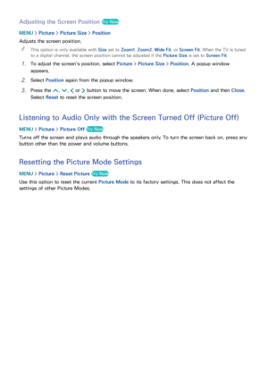 Page 163156157
Adjusting the Screen Position Try Now
MENU > Picture >  Picture Size >  Position
Adjusts the screen position.  
"
This option is only available with  Size set to Zoom1, Zoom2, Wide Fit , or Screen Fit . When the TV is tuned 
to a digital channel, the screen position cannot be adjusted if the Picture Size is set to Screen Fit .
11 To adjust the screen's position, select Picture > Picture Size >  Position. A popup window 
appears.
21 Select  Position  again from the popup window.
31 Press...