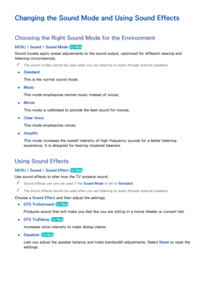 Page 164158
Changing the Sound Mode and Using Sound Effects
Choosing the Right Sound Mode for the Environment
MENU > Sound >  Sound Mode Try Now
Sound modes apply preset adjustments to the sound output, optimized for different viewing and 
listening circumstances.
 
"
The sound modes cannot be used when you are listening to audio through external speakers.
 
●
Standard
This is the normal sound mode.
 
●Music
This mode emphasizes normal music instead of voices.
 
●Movie
This mode is calibrated to provide the...