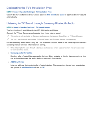 Page 166160
Designating the TV's Installation Type
MENU > Sound >  Speaker Settings  > TV Installation Type
Specify the TV's installation type. Choose between  Wall Mount and Stand  to optimize the TV's sound 
automatically.
Listening to TV Sound through Samsung Bluetooth Audio
MENU  > Sound >  Speaker Settings  > TV SoundConnect
This function is only available with the LED 6400 series and higher.
Connect the TV to a Samsung audio device for a richer, clearer sound.  
"
This option is only...