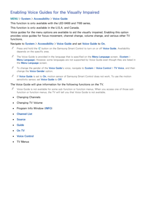 Page 181174175
Enabling Voice Guides for the Visually Impaired
MENU > System >  Accessibility >  Voice Guide
This function is only available with the LED 6400 and 7100 series.
This function is only available in the U.S.A. and Canada.
Voice guides for the menu options are available to aid the visually impaired. Enabling this option 
provides voice guides for focus movement, channel change, volume change, and various other TV 
functions.
Navigate to System >  Accessibility > Voice Guide and set Voice Guide  to...