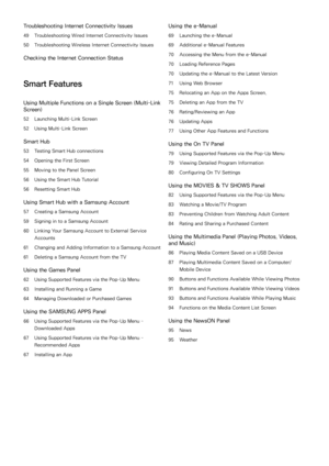 Page 3Troubleshooting Internet Connectivity Issues
49 Troubleshooting Wired Internet Connectivity Issues
50  Troubleshooting Wireless Internet Connectivity Issues
Checking the Internet Connection Status
Smart Features
Using Multiple Functions on a Single Screen (Multi-Link 
Screen)
52 Launching Multi-Link Screen
52  Using  Multi-Link Screen
Smart Hub
53 Testing Smart Hub connections
54  Opening the  First Screen
55  Moving to the Panel Screen
56  Using the  Smart Hub Tutorial
56  Resetting Smart Hub
Using...