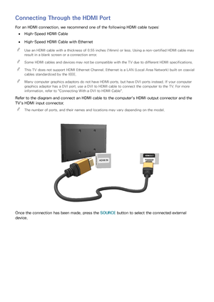 Page 211415
Connecting Through the HDMI Port
For an HDMI connection, we recommend one of the following HDMI cable types:
 
●High-Speed HDMI Cable
 
●High-Speed HDMI Cable with Ethernet
 
"
Use an HDMI cable with a thickness of 0.55 inches (14mm) or less. Using a non-certified HDMI cable may 
result in a blank screen or a connection error.
 
"Some HDMI cables and devices may not be compatible with the TV due to different HDMI specifications.
 
"This TV does not support HDMI Ethernet Channel. Ethernet...