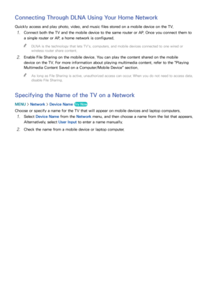 Page 2822
Connecting Through DLNA Using Your Home Network
Quickly access and play photo, video, and music files stored on a mobile device on the TV.
11 Connect both the TV and the mobile device to the same router or AP. Once you connect them to 
a single router or AP, a home network is configured. 
"
DLNA is the technology that lets TV's, computers, and mobile devices connected to one wired or 
wireless router share content.
21 Enable File Sharing on the mobile device. You can play the content shared on...