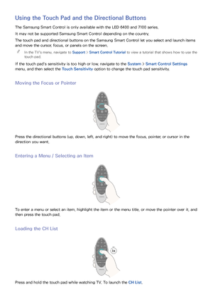 Page 3630
Using the Touch Pad and the Directional Buttons
The Samsung Smart Control is only available with the LED 6400 and 7100 series.
It may not be supported Samsung Smart Control depending on the country.
The touch pad and directional buttons on the Samsung Smart Control let you select and launch items 
and move the cursor, focus, or panels on the screen. 
"
In the TV's menu, navigate to Support >  Smart Control Tutorial to view a tutorial that shows how to use the 
touch pad.
If the touch pad's...