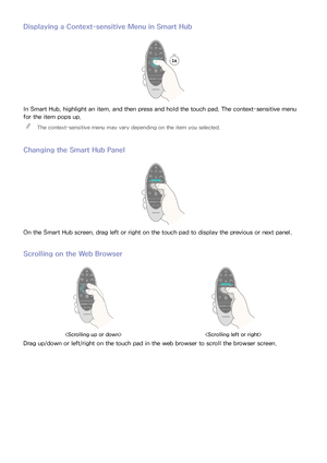 Page 373031
Displaying a Context-sensitive Menu in Smart Hub
In Smart Hub, highlight an item, and then press and hold the touch pad. The context-sensitive menu 
for the item pops up.
 
"
The context-sensitive menu may vary depending on the item you selected.
Changing the Smart Hub Panel
On the Smart Hub screen, drag left or right on the touch pad to display the previous or next panel.
Scrolling on the Web Browser
 
Drag up/down or left/right on the touch pad in the web browser to scroll the browser screen. 