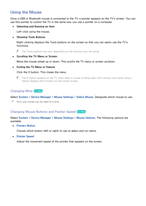 Page 4640
Using the Mouse
Once a USB or Bluetooth mouse is connected to the TV, a pointer appears on the TV's screen. You can 
use this pointer to control the TV in the same way you use a pointer on a computer.
 
●Selecting and Running an Item
Left-click using the mouse.
 
●Showing Tools Buttons
Right-clicking displays the Tools buttons on the screen so that you can easily use the TV's 
functions.
 
"
The Tools buttons may vary depending on the function your are using.
 
●
Scrolling the TV Menu or...