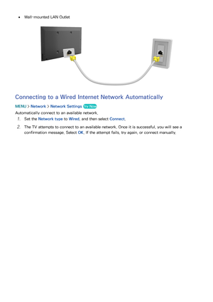 Page 494243
 
●Wall-mounted LAN Outlet
Connecting to a Wired Internet Network Automatically
MENU  > Network >  Network Settings  Try Now
Automatically connect to an available network.
11 Set the Network type  to Wired, and then select  Connect.
21 The TV attempts to connect to an available network. Once it is successful, you will see a 
confirmation message. Select  OK. If the attempt fails, try again, or connect manually. 