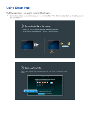 Page 71
Using Smart Hub
Usability depends on your specific model and local region.
 
"
Connection and set up is not necessary if you connected the TV to the Internet and set up Smart Hub during 
the Initial Set up.
Connecting the TV to the Internet
1. Connect the TV to the Internet via a wired or wireless connection.
2. Set up 
Network Settings  via MENU  > Network >  Network Settings .
Setting up Smart Hub
The first time you start  Smart Hub, you need to set it up. Follow the directions on the 
screen....