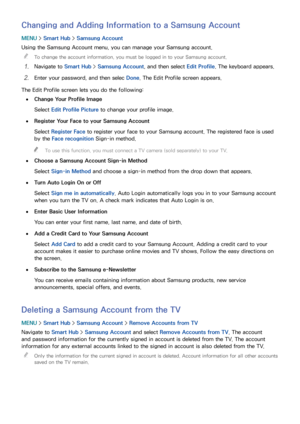 Page 676061
Changing and Adding Information to a Samsung Account
MENU > Smart Hub  > Samsung Account
Using the Samsung Account menu, you can manage your Samsung account.  
"
To change the account information, you must be logged in to your Samsung account.
11 Navigate to Smart Hub  > Samsung Account, and then select  Edit Profile. The keyboard appears.
21 Enter your password, and then selec  Done. The Edit Profile screen appears.
The Edit Profile screen lets you do the following:
 
●Change Your Profile...
