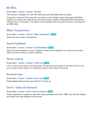 Page 1049697
BD Wise
Screen Menu > System > General >  BD Wise
This function is available only with PDP 5500 series and LED 6300 series and above.
Connecting a Samsung DVD player, Blu-ray player, or home theater system that supports BD Wise 
enables you to enjoy the richest colors and picture quality possible. Enabling BD Wise automatically 
optimizes the TV's resolution. This feature is only available when the external device is connected via 
an HDMI cable.
Menu Transparency
Screen Menu >  System > General...