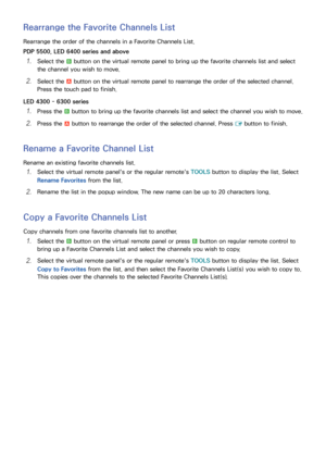 Page 2518
Rearrange the Favorite Channels List
Rearrange the order of the channels in a Favorite Channels List.
PDP 5500, LED 6400 series and above
11 Select the b button on the virtual remote panel to bring up the favorite channels list and select 
the channel you wish to move.
21 Select the a button on the virtual remote panel to rearrange the order of the selected channel. 
Press the touch pad to finish.
LED 4300 - 6300 series
11 Press the b button to bring up the favorite channels list and select the...