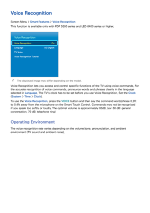 Page 5548
Voice Recognition
Screen Menu > Smart Features > Voice Recognition
This function is available only with PDP 5500 series and LED 6400 series or higher.
Voice Recognition
Voice Recognition  On
Language  US English
TV Voice
Voice Recognition Tutorial
 
"The displayed image may differ depending on the model.
Voice Recognition lets you access and control specific functions of the TV using voice commands. For 
the accurate recognition of voice commands, pronounce words and phrases clearly in the...