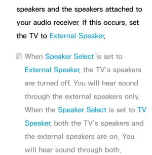 Page 104speakers and the speakers attached to 
your audio receiver. If this occurs, set 
the TV to External Speaker .
 
NWhen Speaker Select is set to 
External Speaker , the TV’s speakers 
are turned off. You will hear sound 
through the external speakers only. 
When the Speaker Select is set to  TV 
Speaker , both the TV’s speakers and 
the external speakers are on. You 
will hear sound through both. 
