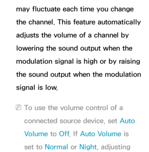 Page 106may fluctuate each time you change 
the channel. This feature automatically 
adjusts the volume of a channel by 
lowering the sound output when the 
modulation signal is high or by raising 
the sound output when the modulation 
signal is low.
 
NTo use the volume control of a 
connected source device, set Auto 
Volume to Off . If Auto Volume is 
set to Normal or Night , adjusting  