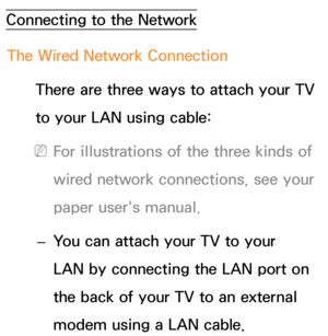 Page 108Connecting to the NetworkThe Wired Network Connection There are three ways to attach your TV 
to your LAN using cable:
 
NFor illustrations of the three kinds of 
wired network connections, see your 
paper user's manual.
 
– You can attach your TV to your 
LAN by connecting the LAN port on 
the back of your TV to an external 
modem using a LAN cable.
Preference Feature 