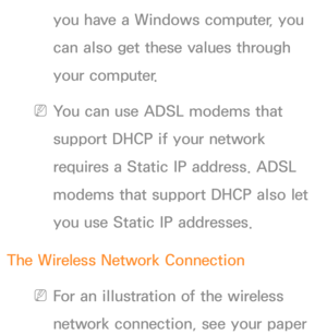 Page 112you have a Windows computer, you 
can also get these values through 
your computer.
 
NYou can use ADSL modems that 
support DHCP if your network 
requires a Static IP address. ADSL 
modems that support DHCP also let 
you use Static IP addresses.
The Wireless Network Connection
 
NFor an illustration of the wireless 
network connection, see your paper  