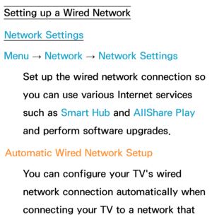 Page 119Setting up a Wired NetworkNetwork Settings
Menu  → Network
 
→  Network Settings
Set up the wired network connection so 
you can use various Internet services 
such as  Smart Hub  and AllShare Play  
and perform software upgrades.
Automatic Wired Network Setup You can configure your TV's wired 
network connection automatically when 
connecting your TV to a network that  