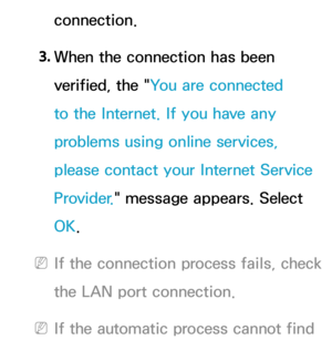 Page 121connection.
3.  
When the connection has been 
verified, the " You are connected 
to the Internet. If you have any 
problems using online services, 
please contact your Internet Service 
Provider."  message appears. Select 
OK.
 
NIf the connection process fails, check 
the LAN port connection.
 
NIf the automatic process cannot find  