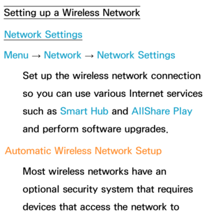 Page 130Setting up a Wireless NetworkNetwork Settings
Menu  → Network
 
→  Network Settings
Set up the wireless network connection 
so you can use various Internet services 
such as  Smart Hub  and AllShare Play  
and perform software upgrades.
Automatic Wireless Network Setup Most wireless networks have an 
optional security system that requires 
devices that access the network to  