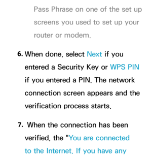 Page 136Pass Phrase on one of the set up 
screens you used to set up your 
router or modem.
6.  
When done, select Next if you 
entered a Security Key or WPS PIN  
if you entered a PIN. The network 
connection screen appears and the 
verification process starts.
7.  
 When the connection has been 
verified, the " You are connected 
to the Internet. If you have any  