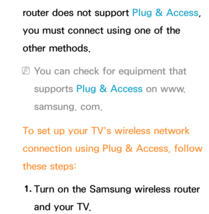 Page 149router does not support Plug & Access, 
you must connect using one of the 
other methods.
 
NYou can check for equipment that 
supports Plug & Access on www.
samsung. com.
To set up your TV's wireless network 
connection using Plug & Access, follow 
these steps: 1.  
Turn on the Samsung wireless router 
and your TV. 