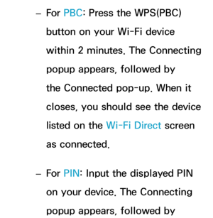 Page 158 
– For 
PBC: Press the WPS(PBC) 
button on your Wi-Fi device 
within 2 minutes. The Connecting 
popup appears, followed by 
the Connected pop-up. When it 
closes, you should see the device 
listed on the Wi-Fi Direct screen 
as connected.
 
– For 
PIN: Input the displayed PIN 
on your device. The Connecting 
popup appears, followed by  