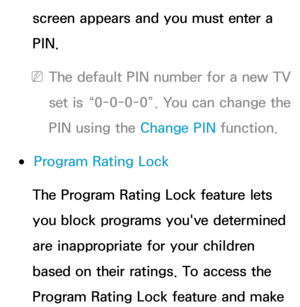 Page 184screen appears and you must enter a 
PIN.
 
NThe default PIN number for a new TV 
set is “0-0-0-0”. You can change the 
PIN using the Change PIN  function.
 
●Program Rating Lock
The Program Rating Lock feature lets 
you block programs you've determined 
are inappropriate for your children 
based on their ratings. To access the 
Program Rating Lock feature and make  