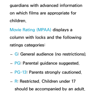 Page 190guardians with advanced information 
on which films are appropriate for 
children.
Movie Rating (MPAA) displays a 
column with locks and the following 
ratings categories:
 
– G: General audience (no restrictions).
 
– PG
: Parental guidance suggested.
 
– PG-13
: Parents strongly cautioned.
 
– R
: Restricted. Children under 17 
should be accompanied by an adult. 