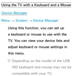 Page 213Using the TV with a Keyboard and a MouseDevice Manager
Menu  → System
 
→  Device Manager
Using this function, you can set up 
a keyboard or mouse to use with the 
TV. You can view your device lists and 
adjust keyboard or mouse settings in 
this menu.
 
NDepending on the model of the USB 
HID keyboard and mouse may not be 
compatible with your TV. 