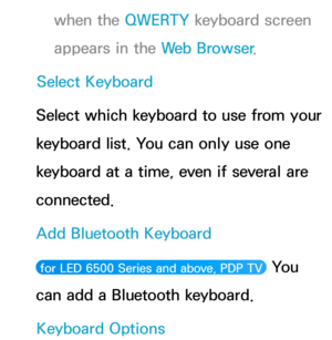 Page 215when the QWERTY keyboard screen 
appears in the Web Browser.
Select Keyboard
Select which keyboard to use from your 
keyboard list. You can only use one 
keyboard at a time, even if several are 
connected.
Add Bluetooth Keyboard
 for LED 6500 Series and above, PDP TV  You 
can add a Bluetooth keyboard.
Keyboard Options 