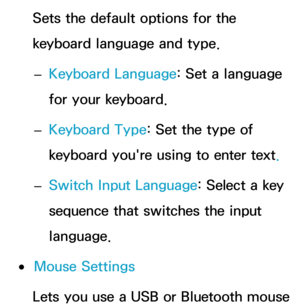 Page 216Sets the default options for the 
keyboard language and type. 
– Keyboard Language: Set a language 
for your keyboard.
 
– Keyboard Type: Set the type of 
keyboard you're using to enter text.
 
– Switch Input Language: Select a key 
sequence that switches the input 
language.
 
●Mouse Settings
Lets you use a USB or Bluetooth mouse  