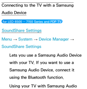 Page 221Connecting to the TV with a Samsung 
Audio Device
 for LED 6500 ― 7150 Series and PDP TV  
SoundShare Settings
Menu  → System
 
→  Device Manager 
→ 
SoundShare Settings
Lets you use a Samsung Audio Device 
with your TV. If you want to use a 
Samsung Audio Device, connect it 
using the Bluetooth function.
Using your TV with Samsung Audio  