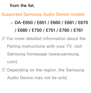 Page 223from the list.
Supported Samsung Audio Device models  
– DA-E650 / E651 / E660 / E661 / E670 
/ E680 / E750 / E751 / E760 / E761
 
NFor more detailed information about the 
Pairing instructions with your TV, visit 
Samsung homepage (www.samsung.
com).
 
NDepending on the region, the Samsung 
Audio Device may not be sold. 