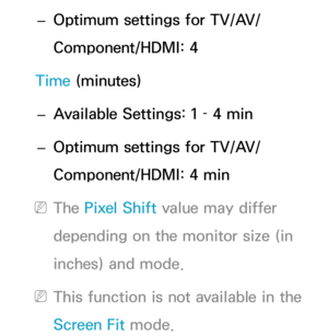 Page 234 
– Optimum settings for TV/AV/
Component/HDMI: 4
Time (minutes)  
– Available Settings: 1 – 4 min
 
– Optimum settings for TV/AV/
Component/HDMI: 4 min
 
NThe Pixel Shift  value may differ 
depending on the monitor size (in 
inches) and mode.
 
NThis function is not available in the 
Screen Fit mode. 