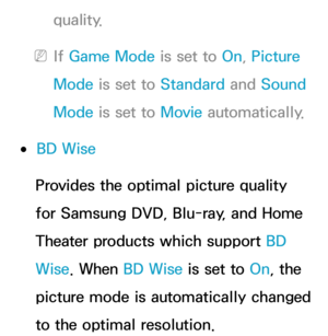 Page 240quality.
 
NIf  Game Mode is set to On, Picture 
Mode is set to Standard  and Sound 
Mode is set to Movie  automatically.
 
●BD Wise
Provides the optimal picture quality 
for Samsung DVD, Blu-ray, and Home 
Theater products which support BD 
Wise . When BD Wise is set to  On, the 
picture mode is automatically changed 
to the optimal resolution. 