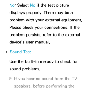 Page 248No: Select No  if the test picture 
displays properly. There may be a 
problem with your external equipment. 
Please check your connections. If the 
problem persists, refer to the external 
device’s user manual.
 
●Sound Test
Use the built-in melody to check for 
sound problems.
 
NIf you hear no sound from the TV 
speakers, before performing the  