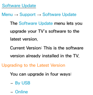 Page 254Software Update
Menu  → Support 
→ Software Update
The Software Update menu lets you 
upgrade your TV’s software to the 
latest version.
Current Version: This is the software 
version already installed in the TV.
Upgrading to the Latest Version You can upgrade in four ways: 
– By USB
 
– Online 