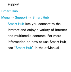 Page 269support.
Smart Hub
Menu  → Support 
→ Smart Hub
Smart Hub  lets you connect to the 
Internet and enjoy a variety of Internet 
and multimedia contents. For more 
information on how to use Smart Hub, 
see “Smart Hub ” in the e-Manual. 