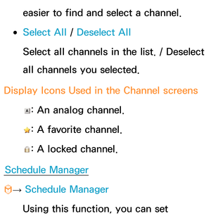 Page 30easier to find and select a channel.
 
● 
Select All  / Deselect All
 Select all channels in the list. / Deselect 
all channels you selected.
 Display Icons Used in the Channel screens  
: An analog channel.
 
: A favorite channel.
 
: A locked channel.
Schedule Manager
 
™ →  Schedule Manager
 Using this function, you can set  
