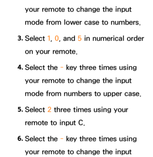 Page 293your remote to change the input 
mode from lower case to numbers.
3.  
Select  1, 0, and  5 in numerical order 
on your remote.
4.  
Select  the  - key three times using 
your remote to change the input 
mode from numbers to upper case.
5.  
Select  2 three times using your 
remote to input C.
6.  
Select  the  - key three times using 
your remote to change the input  