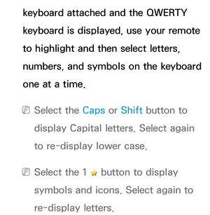 Page 298keyboard attached and the QWERTY 
keyboard is displayed, use your remote 
to highlight and then select letters, 
numbers, and symbols on the keyboard 
one at a time.
 
N Select  the  Caps or Shift button to 
display Capital letters. Select again 
to re-display lower case.
 
N Select the 1  button to display 
symbols and icons. Select again to 
re-display letters. 