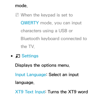 Page 300mode.
 
NWhen the keypad is set to 
QWERTY mode, you can input 
characters using a USB or 
Bluetooth keyboard connected to 
the TV.
 
●T  Settings
Displays the options menu.
Input Language: Select an input 
language.
XT9 Text Input: Turns the XT9 word  