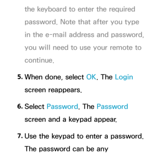 Page 305the keyboard to enter the required 
password. Note that after you type 
in the e-mail address and password, 
you will need to use your remote to 
continue.
5.  
When done, select OK. The Login 
screen reappears.
6.  
Select  Password. The Password 
screen and a keypad appear.
7.  
Use the keypad to enter a password. 
The password can be any  