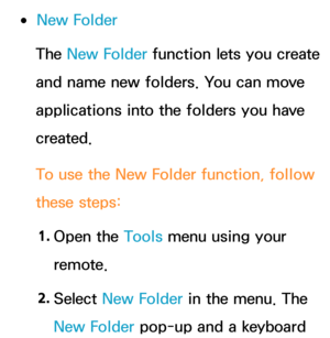 Page 317 
●New Folder
The  New Folder  function lets you create 
and name new folders. You can move 
applications into the folders you have 
created.
To use the New Folder function, follow 
these steps:
1.  
Open  the  Tools menu using your 
remote.
2.  
Select  New Folder in the menu. The 
New Folder pop-up and a keyboard  