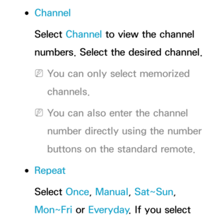 Page 33 
●Channel
Select Channel to view the channel 
numbers. Select the desired channel.
 
NYou can only select memorized 
channels.
 
NYou can also enter the channel 
number directly using the number 
buttons on the standard remote.
 
●Repeat
Select Once, Manual, Sat~Sun, 
Mon~Fri or  Everyday. If you select  