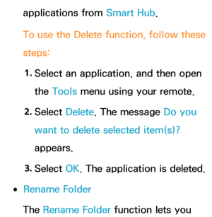 Page 321applications from Smart Hub.
To use the  Delete function, follow these 
steps:
1.  
Select an application, and then open 
the Tools menu using your remote.
2.  
Select  Delete. The message Do you 
want to delete selected item(s)? 
appears.
3.  
Select  OK. The application is deleted.
 
●Rename Folder
The Rename Folder function lets you  