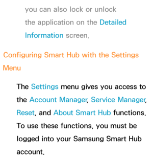 Page 327you can also lock or unlock 
the application on the Detailed 
Information screen.
Configuring Smart Hub  with the Settings 
Menu
The Settings menu gives you access to 
the Account Manager , Service Manager, 
Reset , and  About Smart Hub  functions. 
To use these functions, you must be 
logged into your Samsung Smart Hub 
account. 