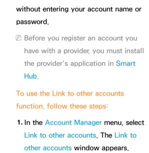 Page 330without entering your account name or 
password.
 
NBefore you register an account you 
have with a provider, you must install 
the provider's application in Smart 
Hub.
To use the Link to other accounts 
function, follow these steps: 1.  
In  the  Account Manager menu, select 
Link to other accounts. The Link to 
other accounts window appears. 